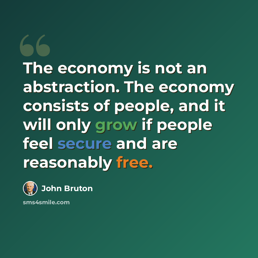“The economy is not an abstraction. The economy consists of people, and it will only grow if people feel secure and are reasonably free.” quote by John Bruton