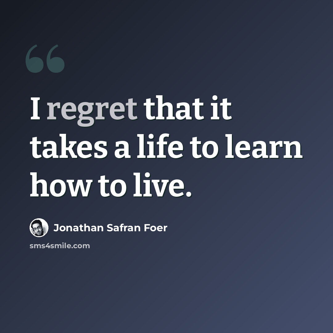 “I regret that it takes a life to learn how to live.” quote by Jonathan Safran Foer