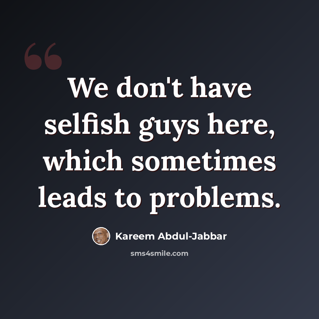 “We don't have selfish guys here, which sometimes leads to problems.” quote by Kareem Abdul-Jabbar