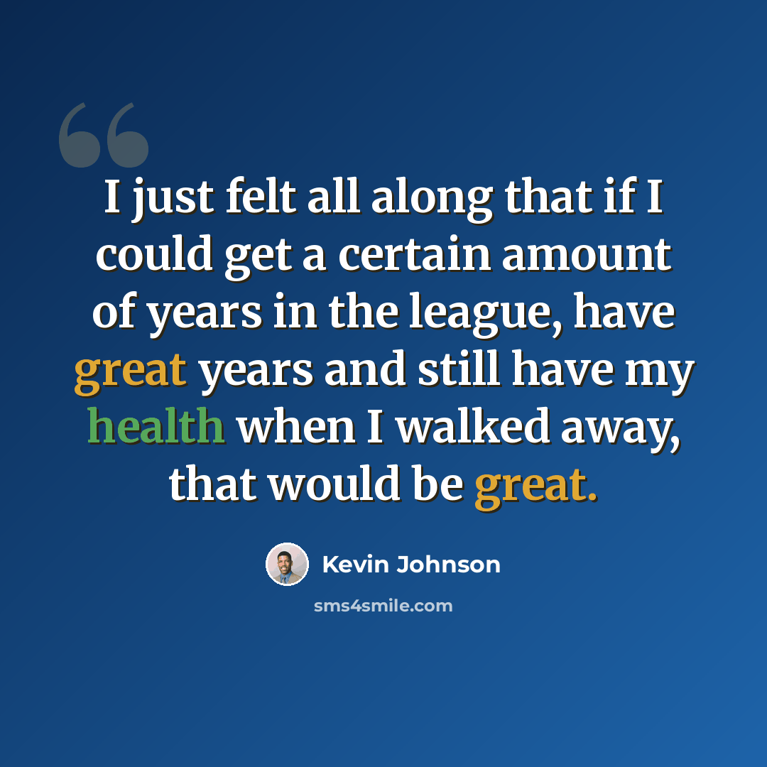 “I just felt all along that if I could get a certain amount of years in the league, have great years and still have my health when I walked away, that would be great.” quote by Kevin Johnson