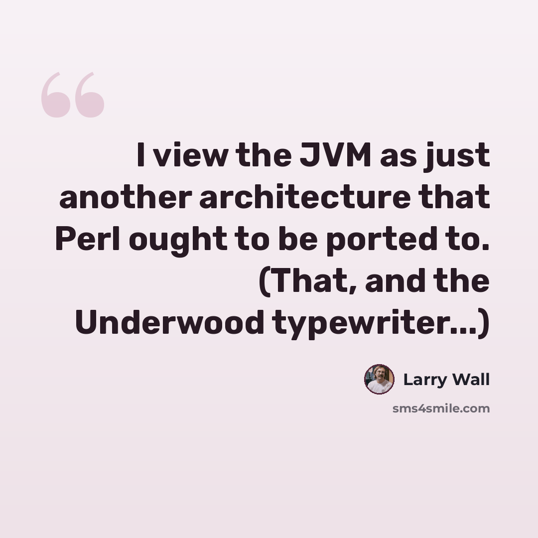 “I view the JVM as just another architecture that Perl ought to be ported to. (That, and the Underwood typewriter...)” quote by Larry Wall