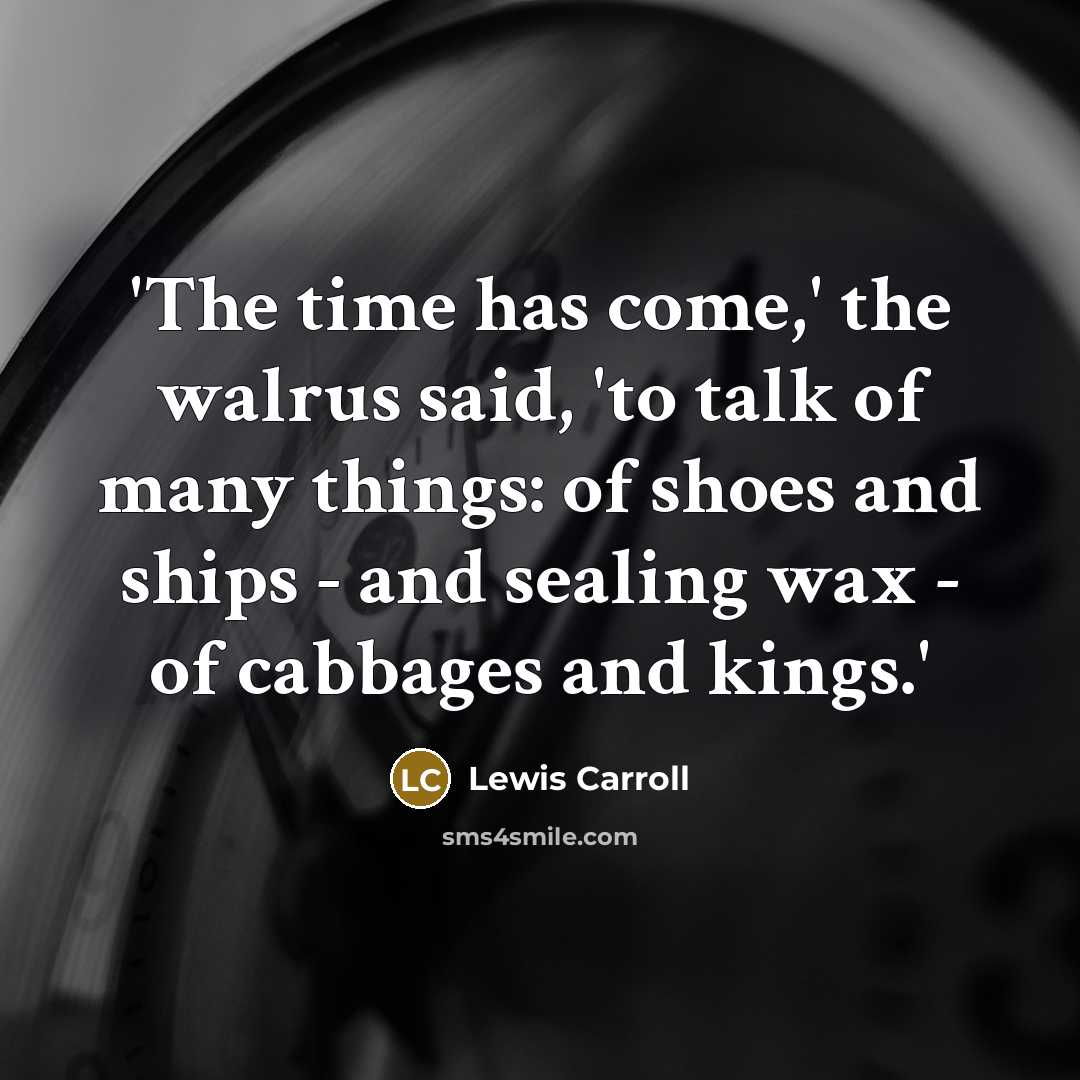“'The time has come,' the walrus said, 'to talk of many things: of shoes and ships - and sealing wax - of cabbages and kings.'” quote by Lewis Carroll