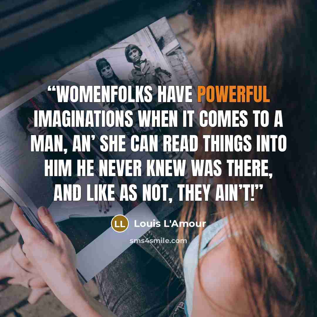 “Womenfolks have powerful imaginations when it comes to a man, an’ she can read things into him he never knew was there, and like as not, they ain’t!” quote by Louis L'Amour