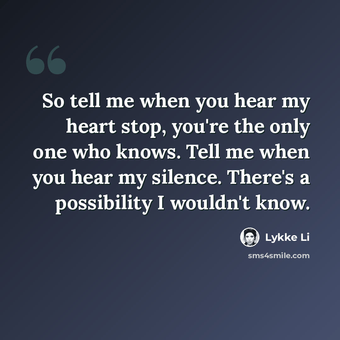 “So tell me when you hear my heart stop, you're the only one who knows. Tell me when you hear my silence. There's a possibility I wouldn't know.” quote by Lykke Li
