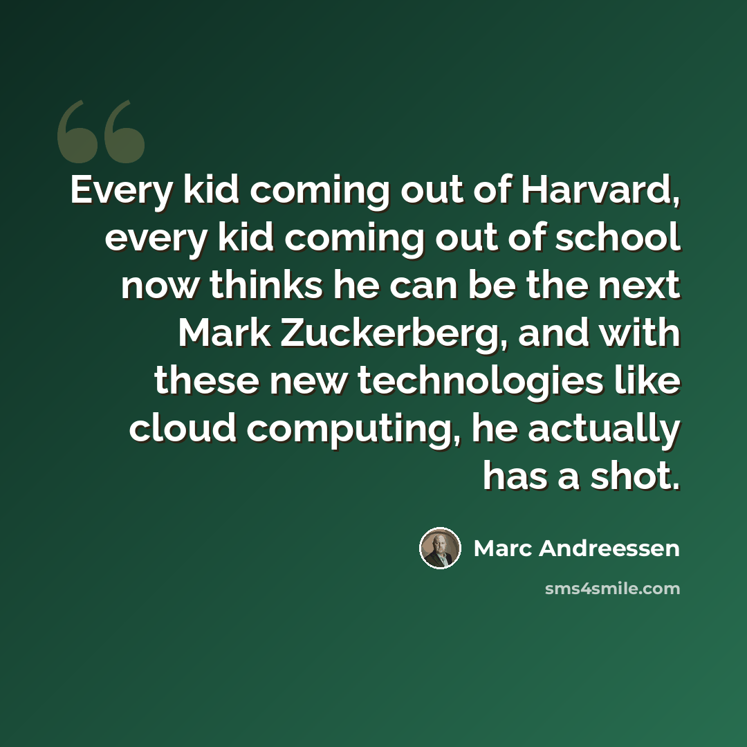 “Every kid coming out of Harvard, every kid coming out of school now thinks he can be the next Mark Zuckerberg, and with these new technologies like cloud computing, he actually has a shot.” quote by Marc Andreessen