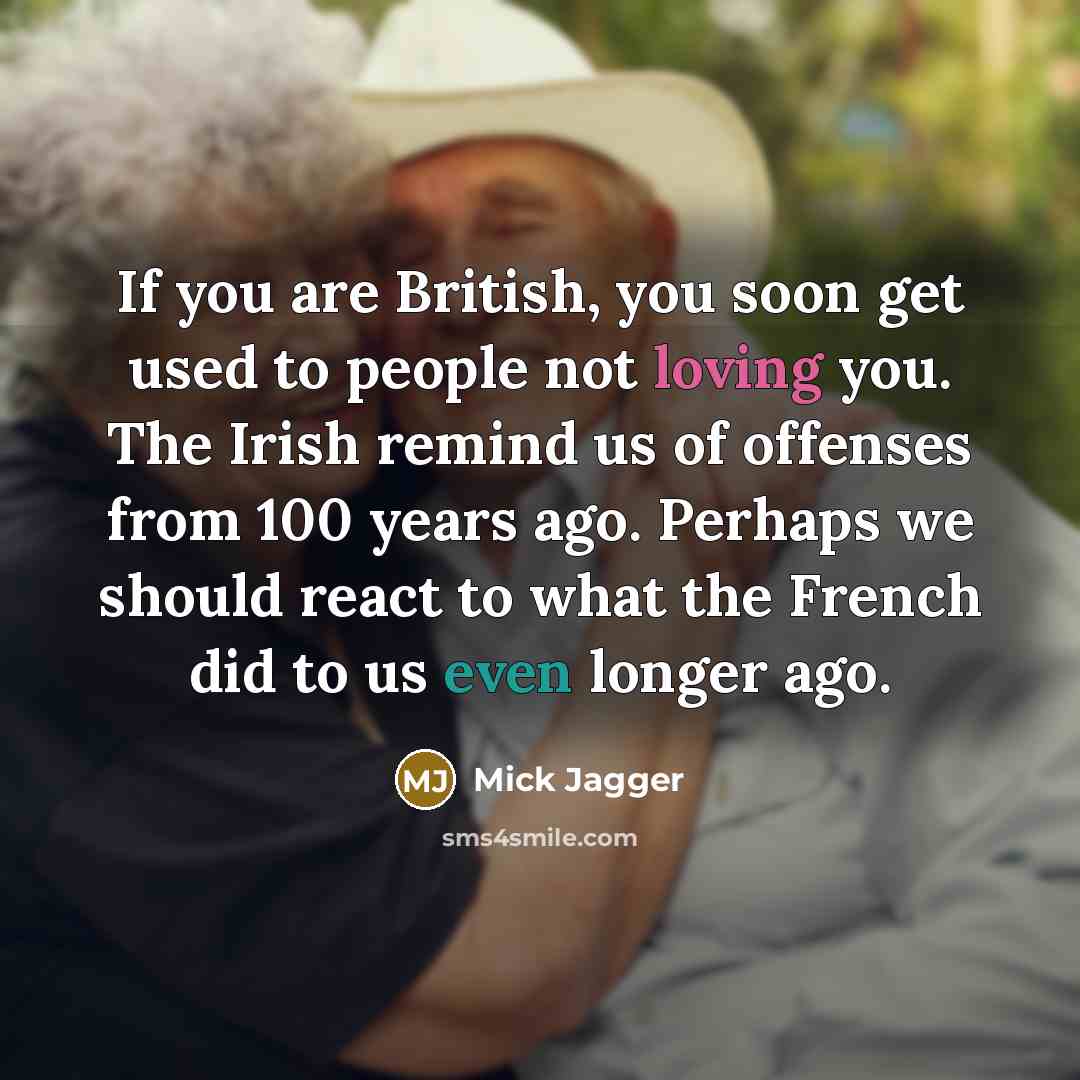 “If you are British, you soon get used to people not loving you. The Irish remind us of offenses from 100 years ago. Perhaps we should react to what the French did to us even longer ago.” quote by Mick Jagger