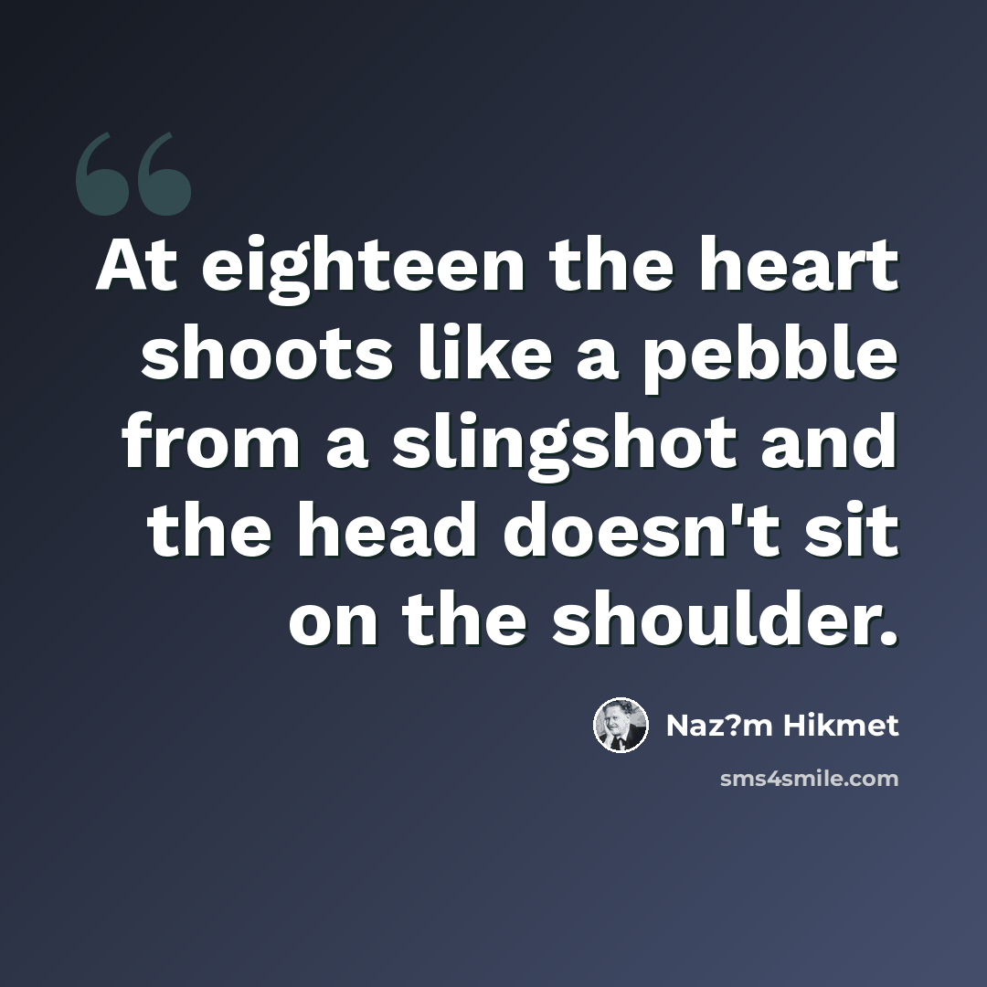 “At eighteen the heart shoots like a pebble from a slingshot and the head doesn't sit on the shoulder.” quote by Naz?m Hikmet