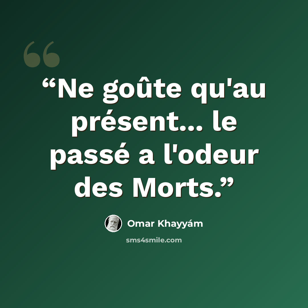 “Ne goûte qu'au présent... le passé a l'odeur des Morts.” quote by Omar Khayyám