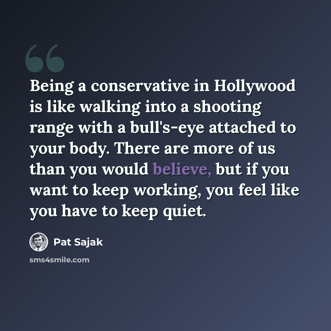 “Being a conservative in Hollywood is like walking into a shooting range with a bull's-eye attached to your body. There are more of us than you would believe, but if you want to keep working, you feel like you have to keep quiet.” quote by Pat Sajak