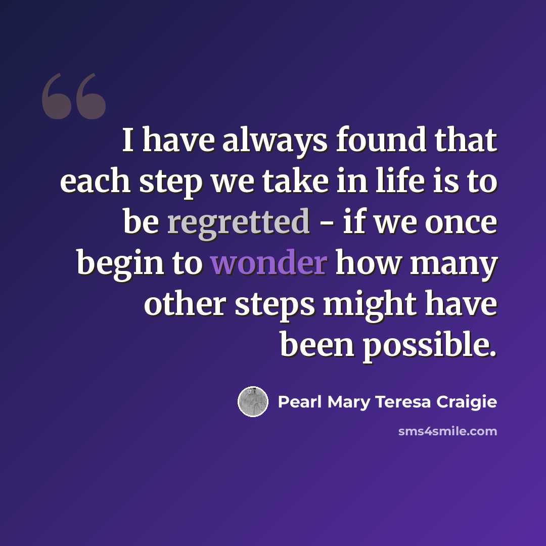 “I have always found that each step we take in life is to be regretted - if we once begin to wonder how many other steps might have been possible.” quote by Pearl Mary Teresa Craigie