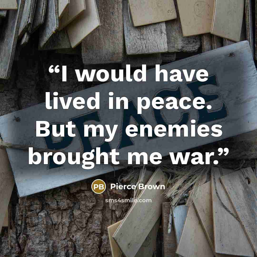 “I would have lived in peace. But my enemies brought me war.” quote by Pierce Brown