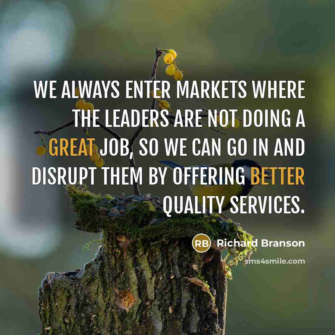 “We always enter markets where the leaders are not doing a great job, so we can go in and disrupt them by offering better quality services.” quote by Richard Branson
