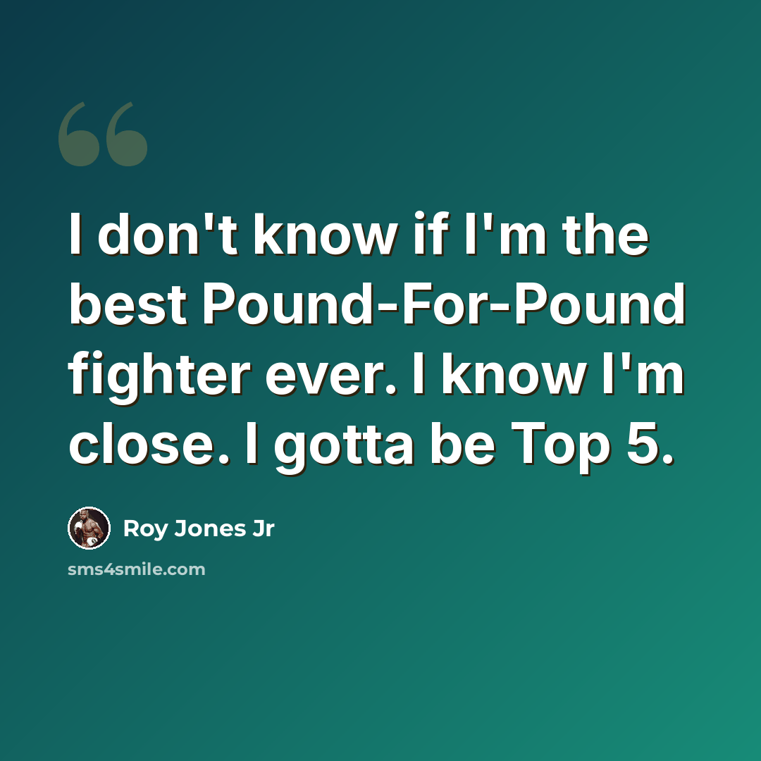 “I don't know if I'm the best Pound-For-Pound fighter ever. I know I'm close. I gotta be Top 5.” quote by Roy Jones Jr