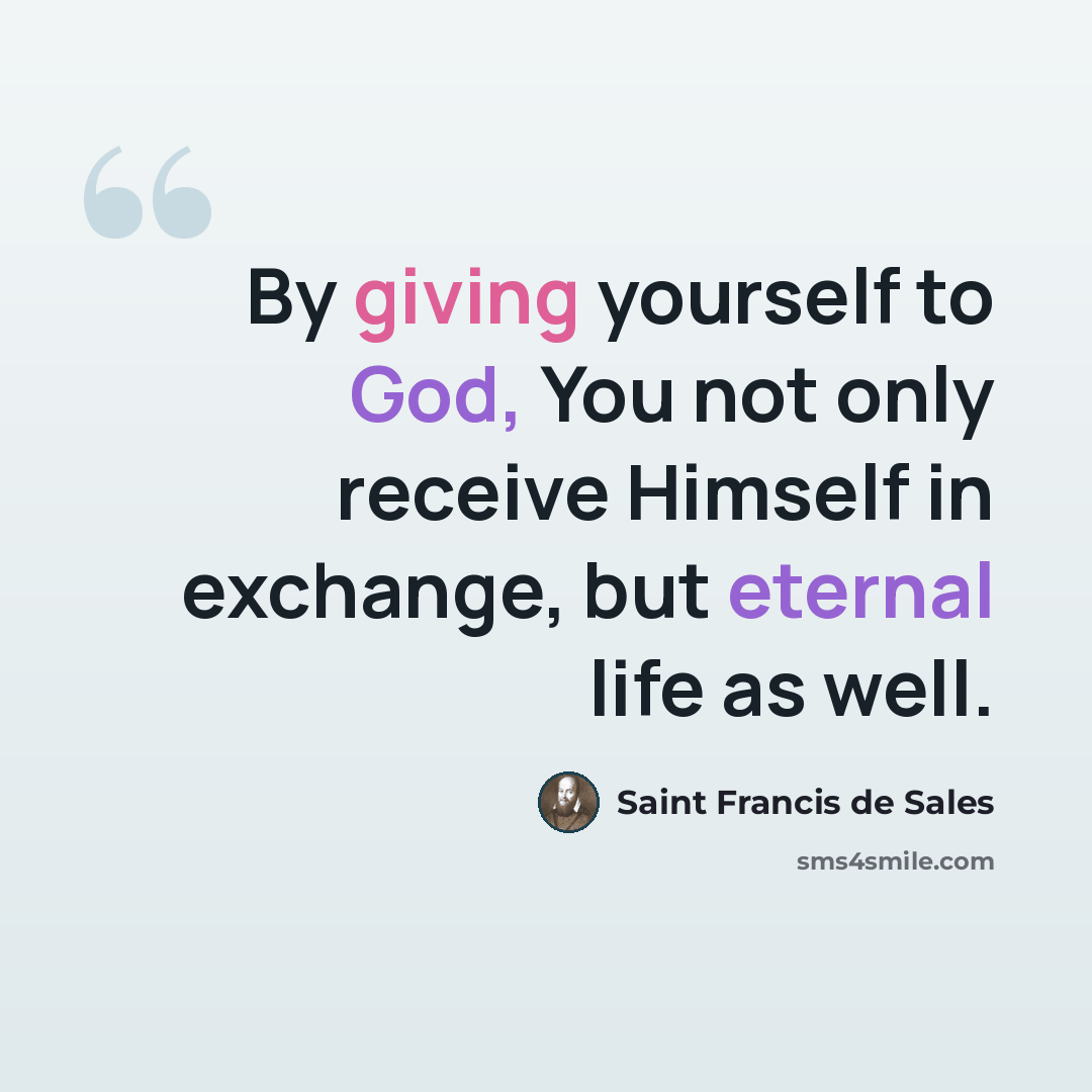 “By giving yourself to God, You not only receive Himself in exchange, but eternal life as well.” quote by Saint Francis de Sales