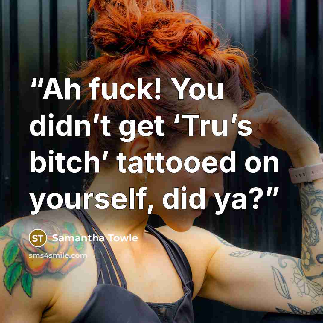 “Ah fuck! You didn’t get ‘Tru’s bitch’ tattooed on yourself, did ya?” quote by Samantha Towle
