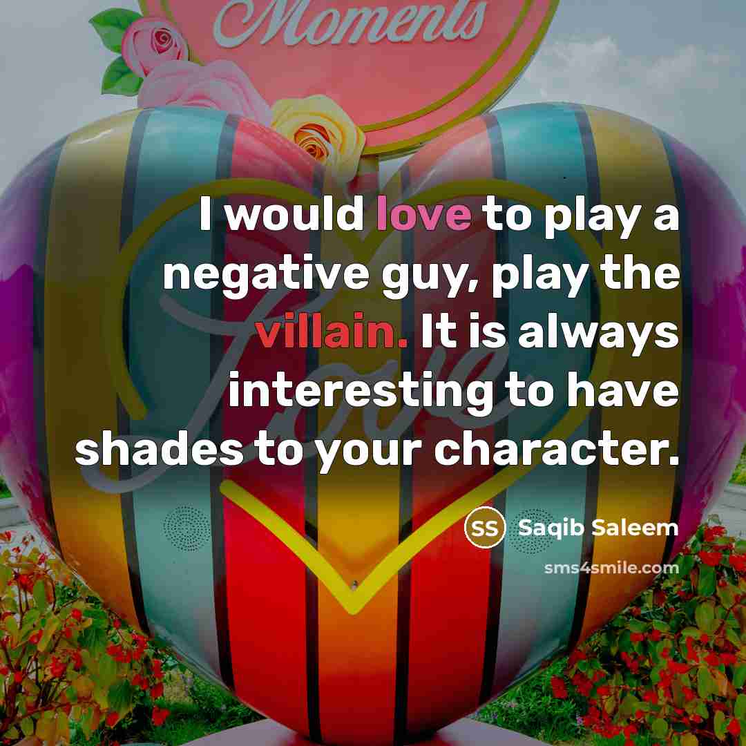 “I would love to play a negative guy, play the villain. It is always interesting to have shades to your character.” quote by Saqib Saleem