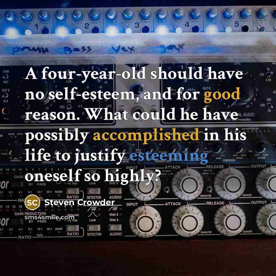 “A four-year-old should have no self-esteem, and for good reason. What could he have possibly accomplished in his life to justify esteeming oneself so highly?” quote by Steven Crowder