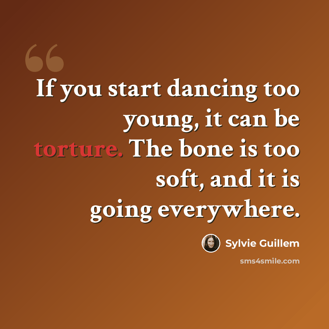 “If you start dancing too young, it can be torture. The bone is too soft, and it is going everywhere.” quote by Sylvie Guillem