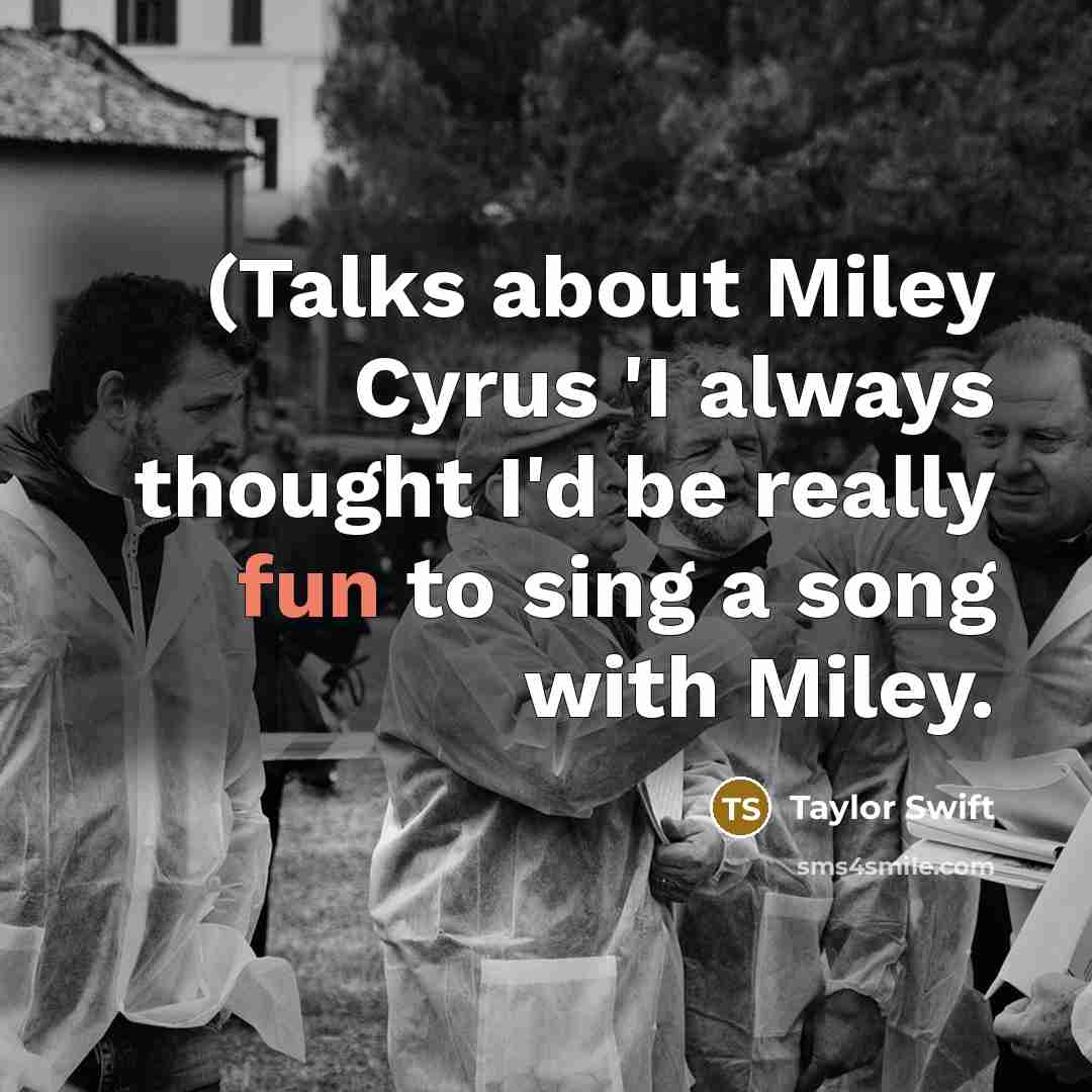 “(Talks about Miley Cyrus 'I always thought I'd be really fun to sing a song with Miley.” quote by Taylor Swift