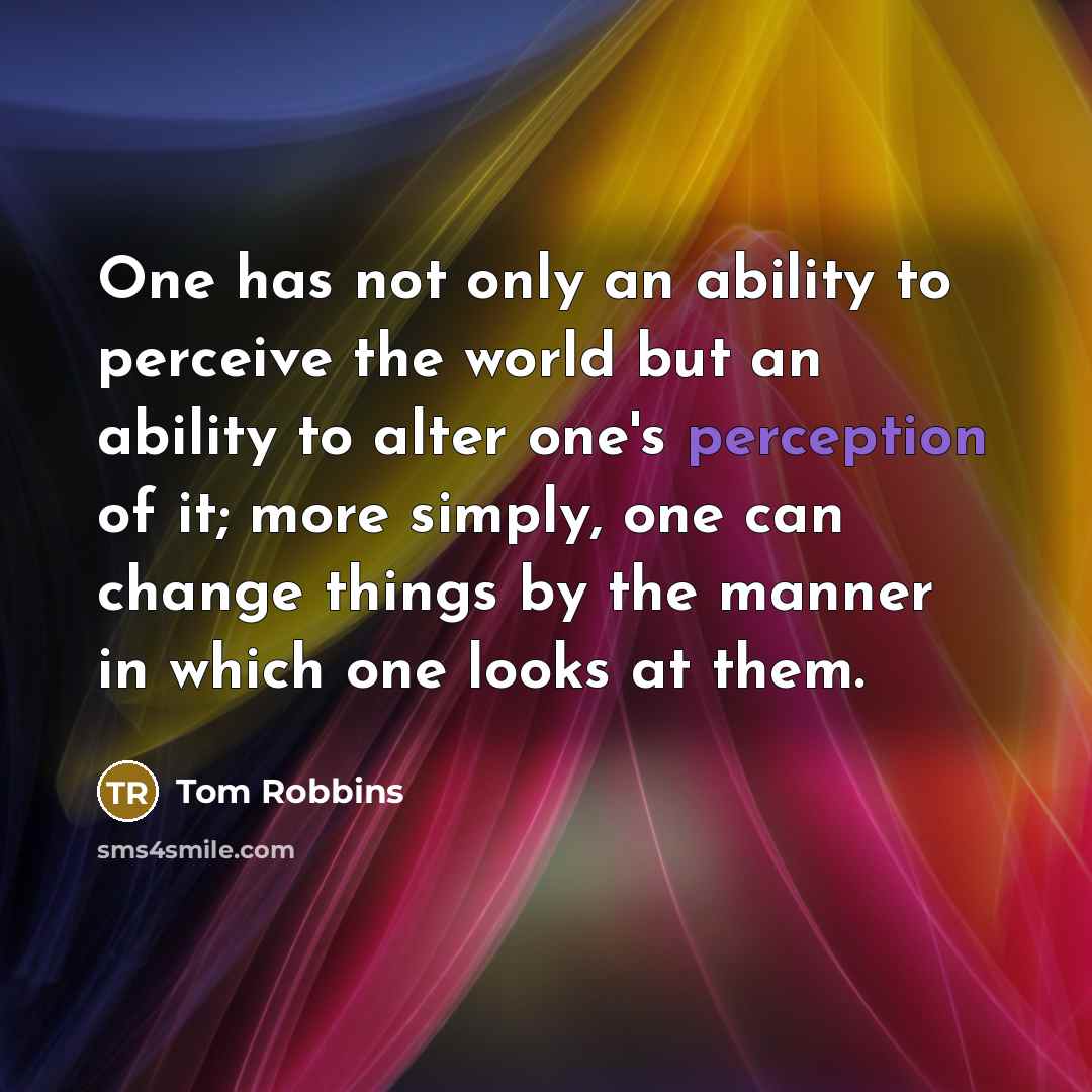 “One has not only an ability to perceive the world but an ability to alter one's perception of it; more simply, one can change things by the manner in which one looks at them.” quote by Tom Robbins