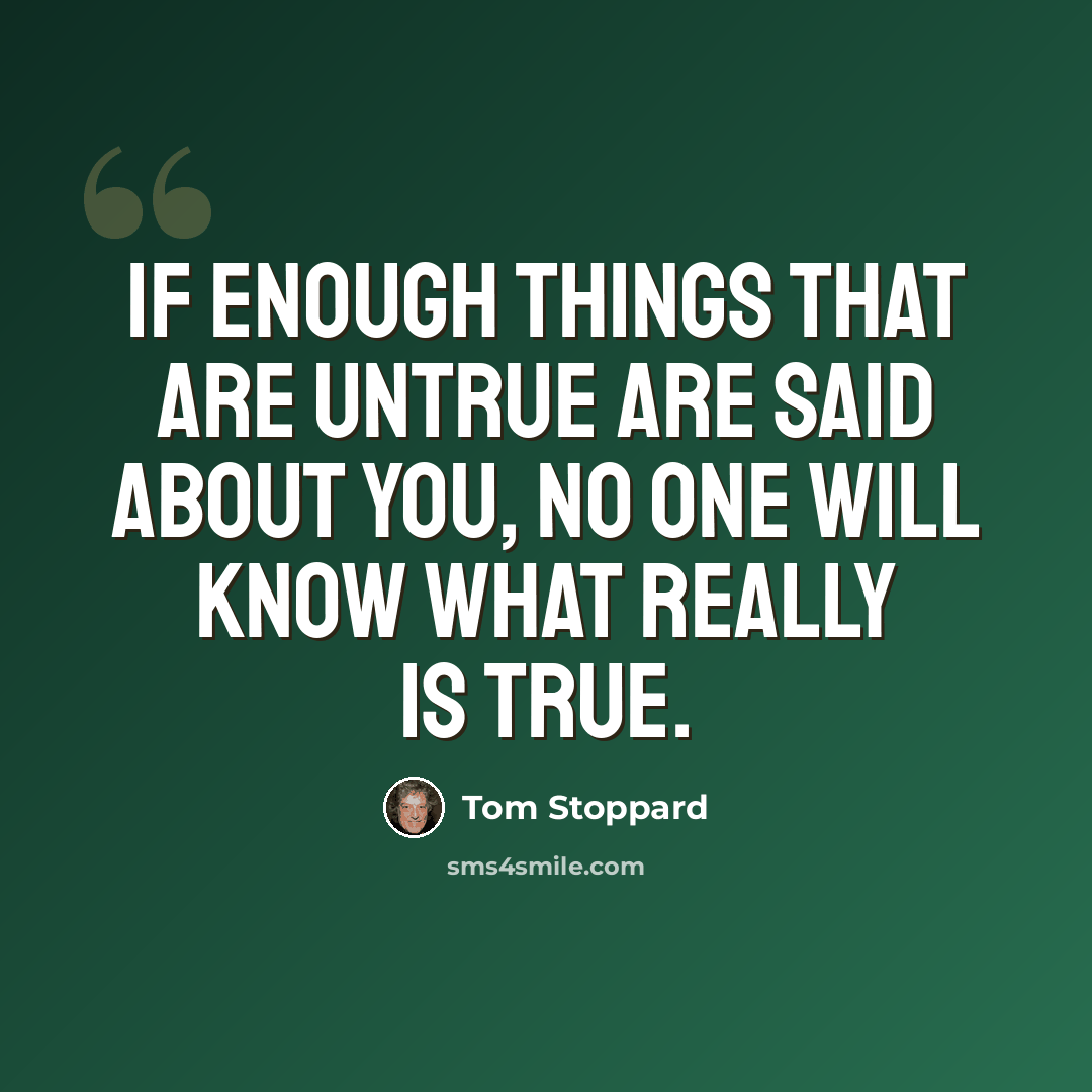 “If enough things that are untrue are said about you, no one will know what really is true.” quote by Tom Stoppard