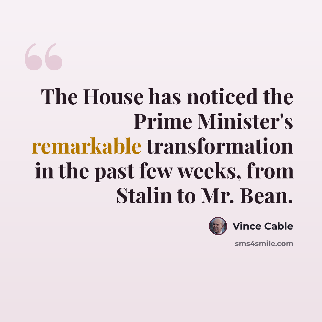“The House has noticed the Prime Minister's remarkable transformation in the past few weeks, from Stalin to Mr. Bean.” quote by Vince Cable