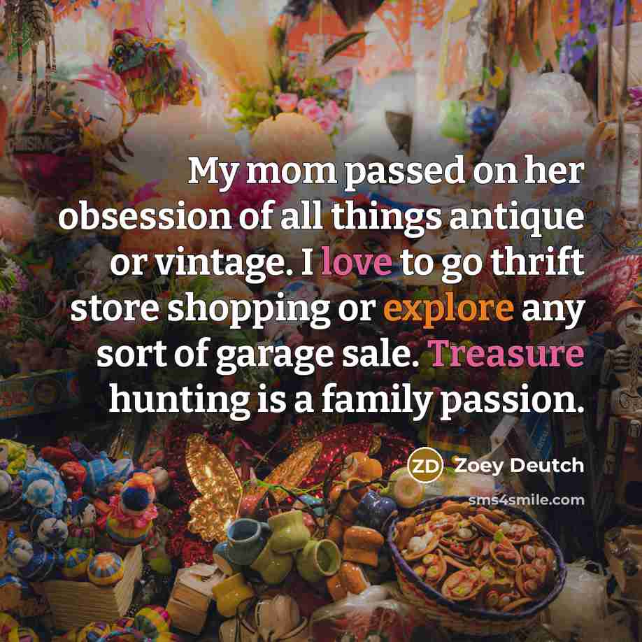 “My mom passed on her obsession of all things antique or vintage. I love to go thrift store shopping or explore any sort of garage sale. Treasure hunting is a family passion.” quote by Zoey Deutch