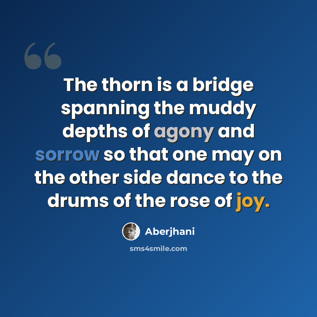“The thorn is a bridge spanning the muddy depths of agony and sorrow so that one may on the other side dance to the drums of the rose of joy.” quote by Aberjhani