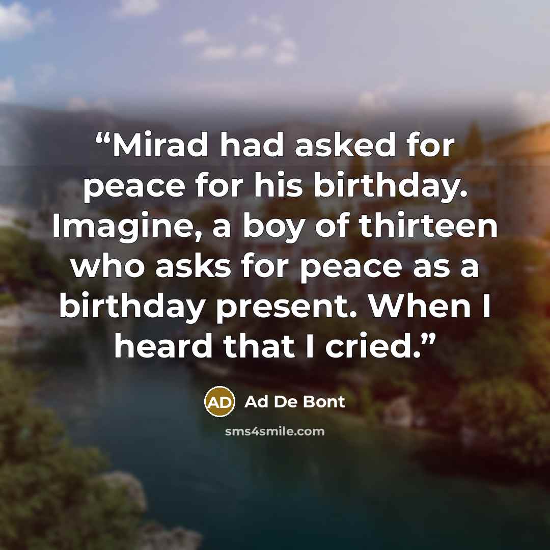 “Mirad had asked for peace for his birthday. Imagine, a boy of thirteen who asks for peace as a birthday present. When I heard that I cried.” quote by Ad De Bont