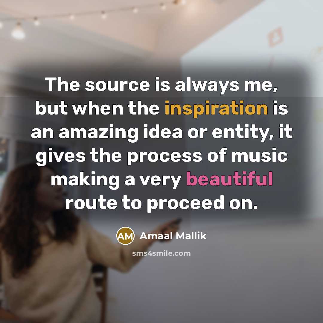 “The source is always me, but when the inspiration is an amazing idea or entity, it gives the process of music making a very beautiful route to proceed on.” quote by Amaal Mallik