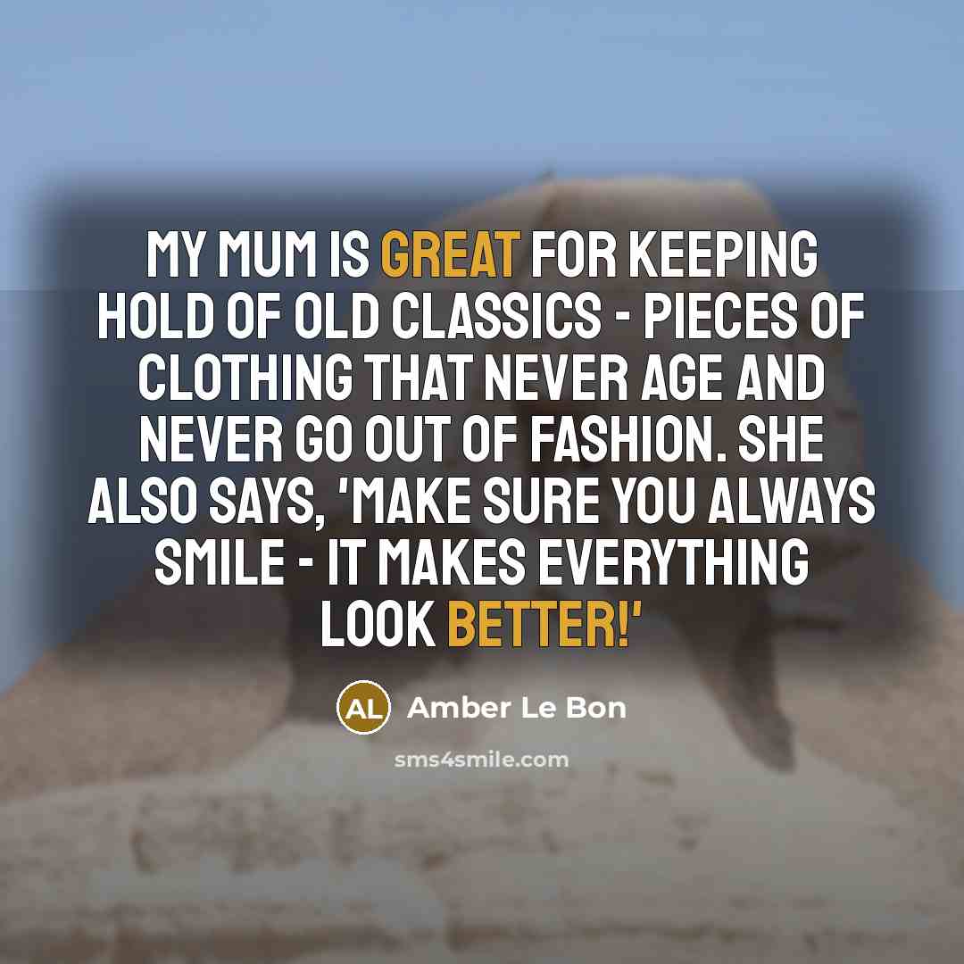 “My mum is great for keeping hold of old classics - pieces of clothing that never age and never go out of fashion. She also says, 'Make sure you always smile - it makes everything look better!'” quote by Amber Le Bon