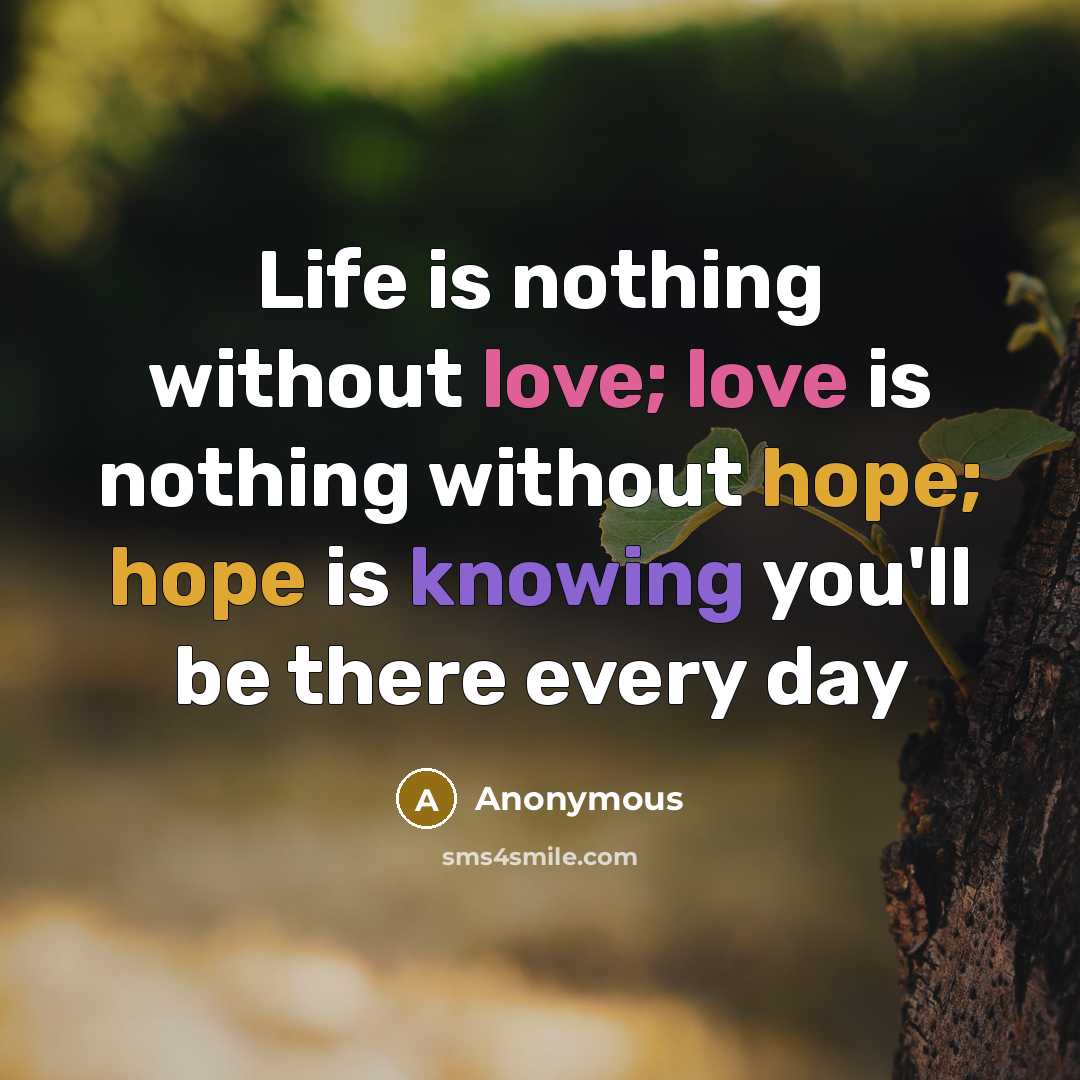 “Life is nothing without love; love is nothing without hope; hope is knowing you'll be there every day” quote by Anonymous