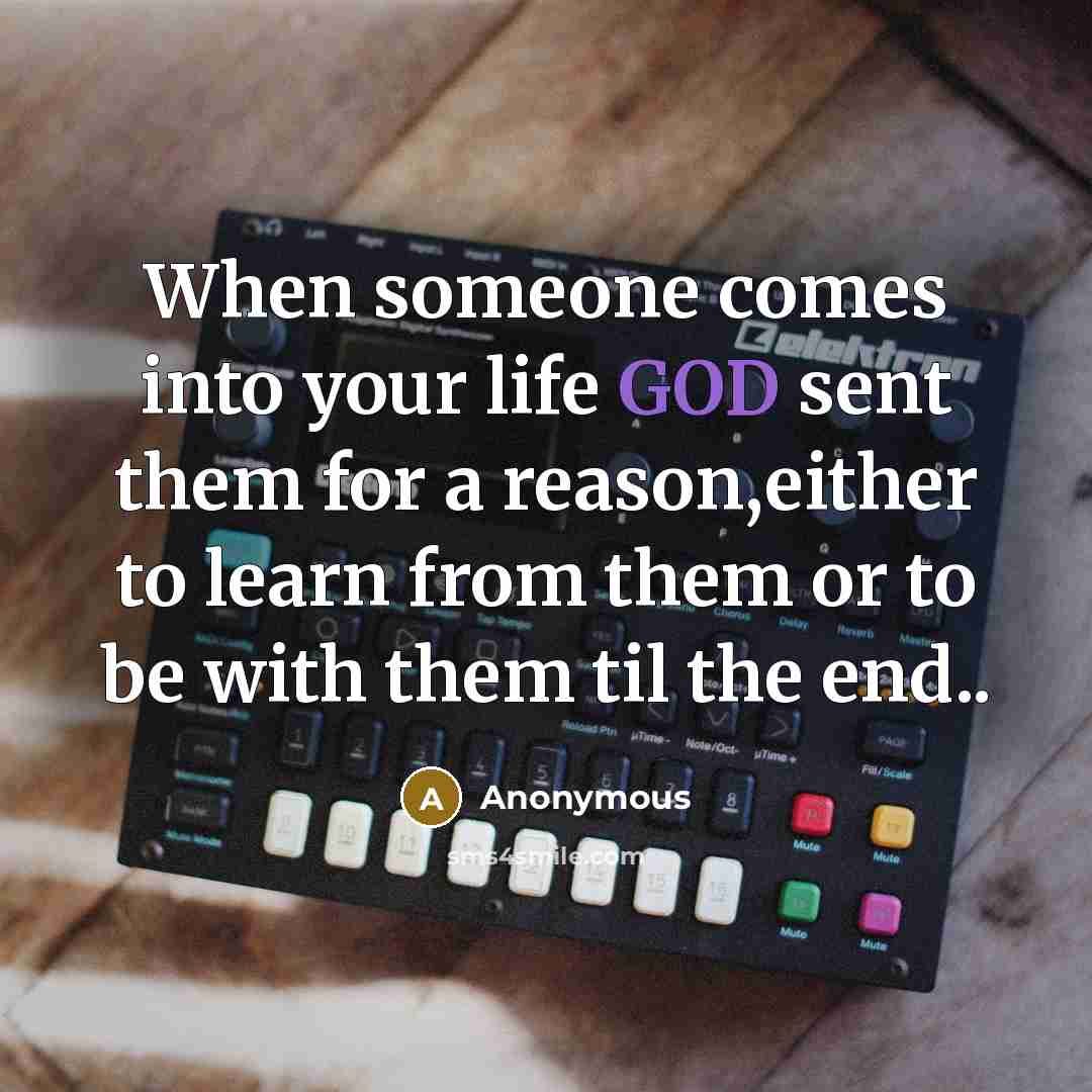 “When someone comes into your life GOD sent them for a reason,either to learn from them or to be with them til the end..” quote by Anonymous