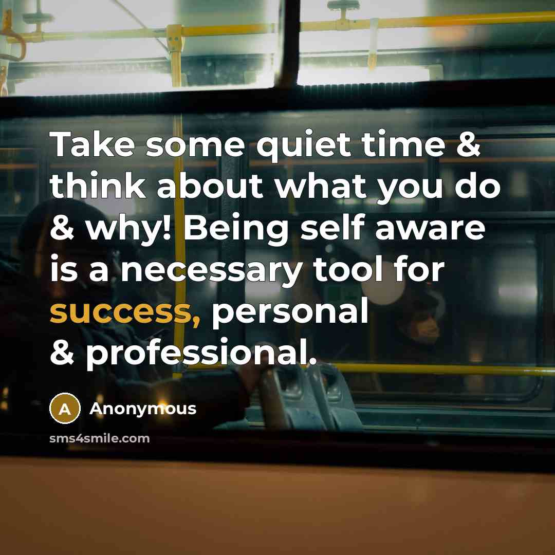 “Take some quiet time & think about what you do & why! Being self aware is a necessary tool for success, personal & professional.” quote by Anonymous