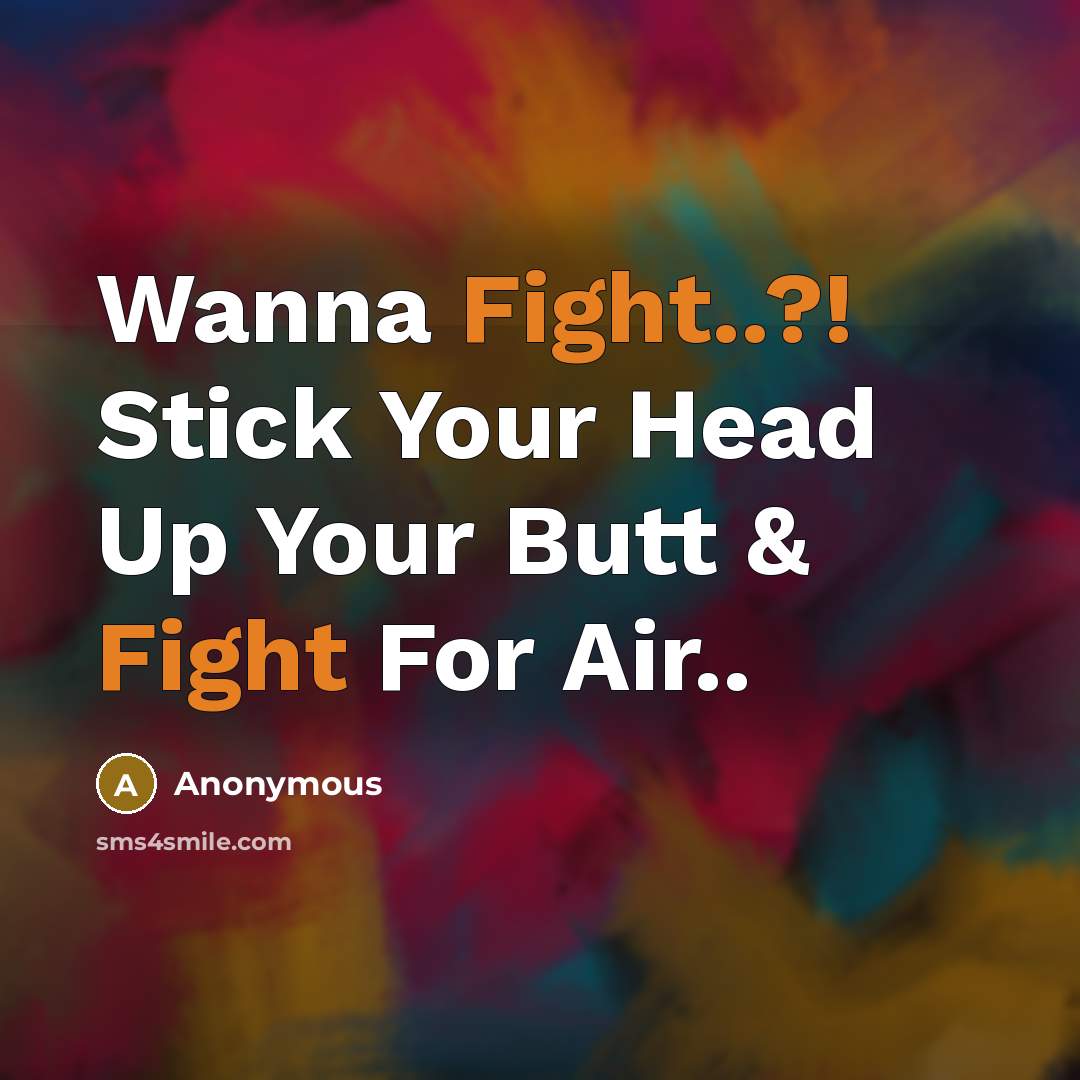 “Wanna Fight..?! Stick Your Head Up Your Butt & Fight For Air..” quote by Anonymous