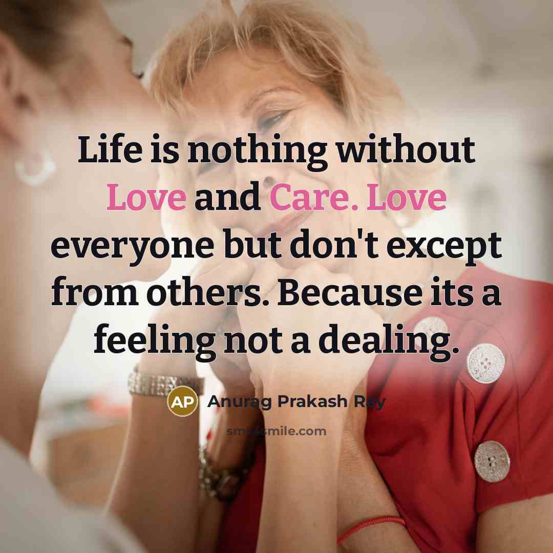 “Life is nothing without Love and Care. Love everyone but don't except from others. Because its a feeling not a dealing.” quote by Anurag Prakash Ray