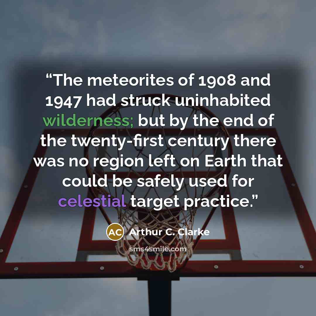 “The meteorites of 1908 and 1947 had struck uninhabited wilderness; but by the end of the twenty-first century there was no region left on Earth that could be safely used for celestial target practice.” quote by Arthur C. Clarke