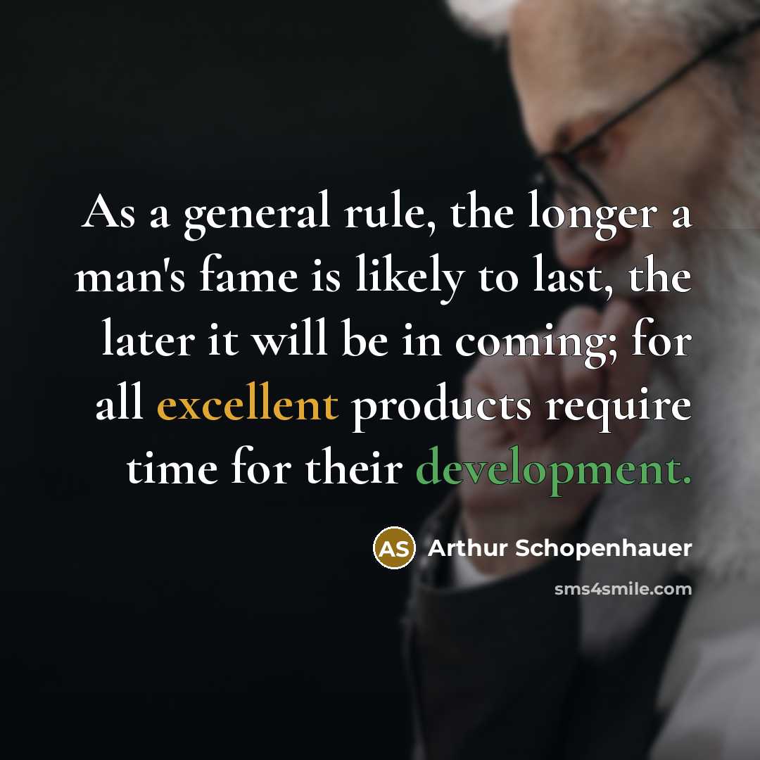“As a general rule, the longer a man's fame is likely to last, the later it will be in coming; for all excellent products require time for their development.” quote by Arthur Schopenhauer