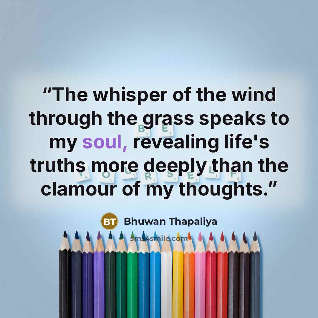 “The whisper of the wind through the grass speaks to my soul, revealing life's truths more deeply than the clamour of my thoughts.” quote by Bhuwan Thapaliya
