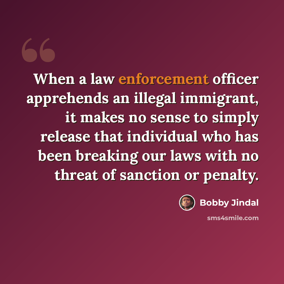 “When a law enforcement officer apprehends an illegal immigrant, it makes no sense to simply release that individual who has been breaking our laws with no threat of sanction or penalty.” quote by Bobby Jindal