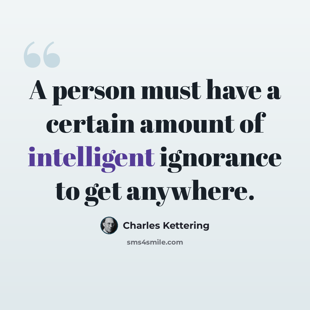 “A person must have a certain amount of intelligent ignorance to get anywhere.” quote by Charles Kettering