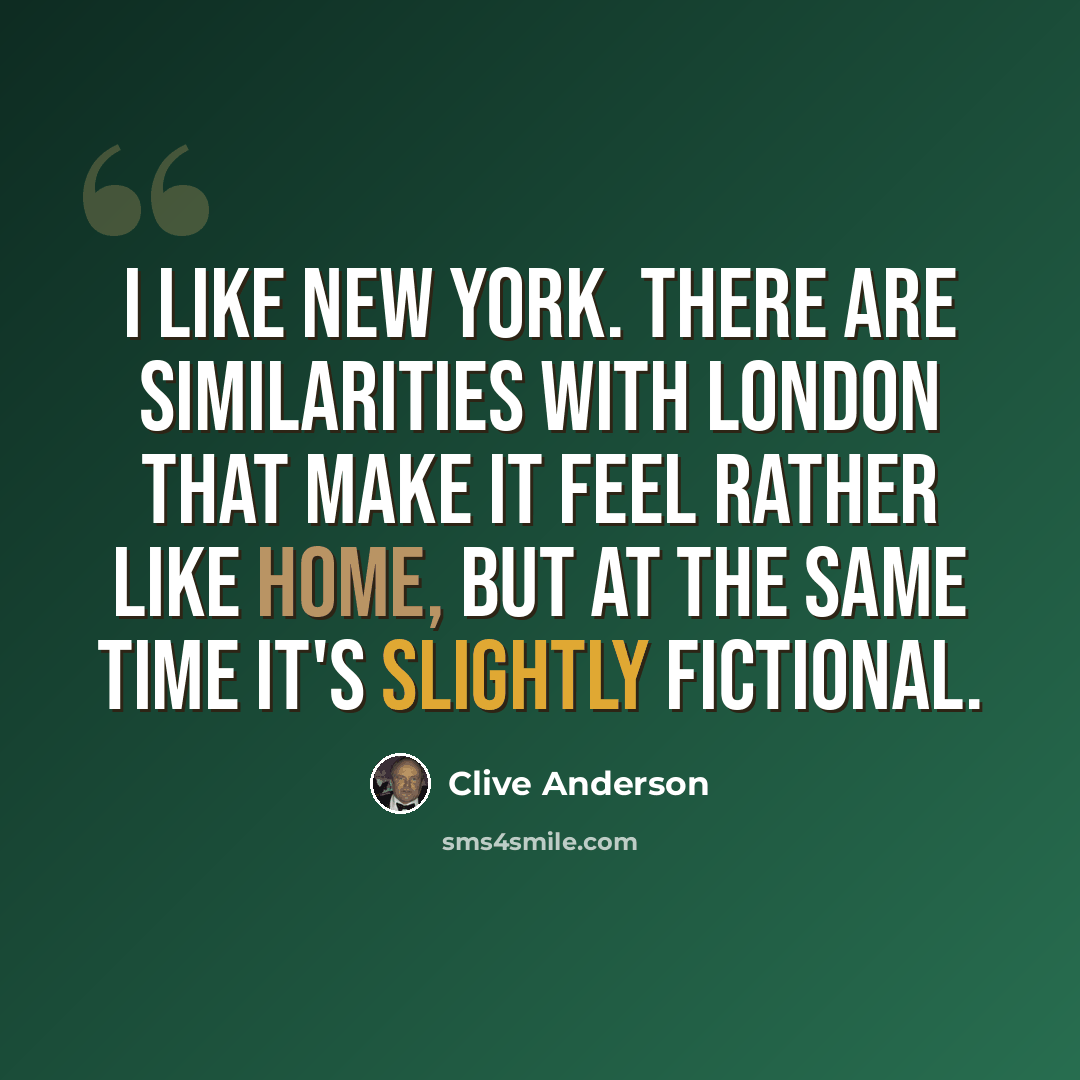 “I like New York. There are similarities with London that make it feel rather like home, but at the same time it's slightly fictional.” quote by Clive Anderson