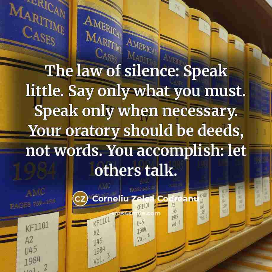 “The law of silence: Speak little. Say only what you must. Speak only when necessary. Your oratory should be deeds, not words. You accomplish: let others talk.” quote by Corneliu Zelea Codreanu