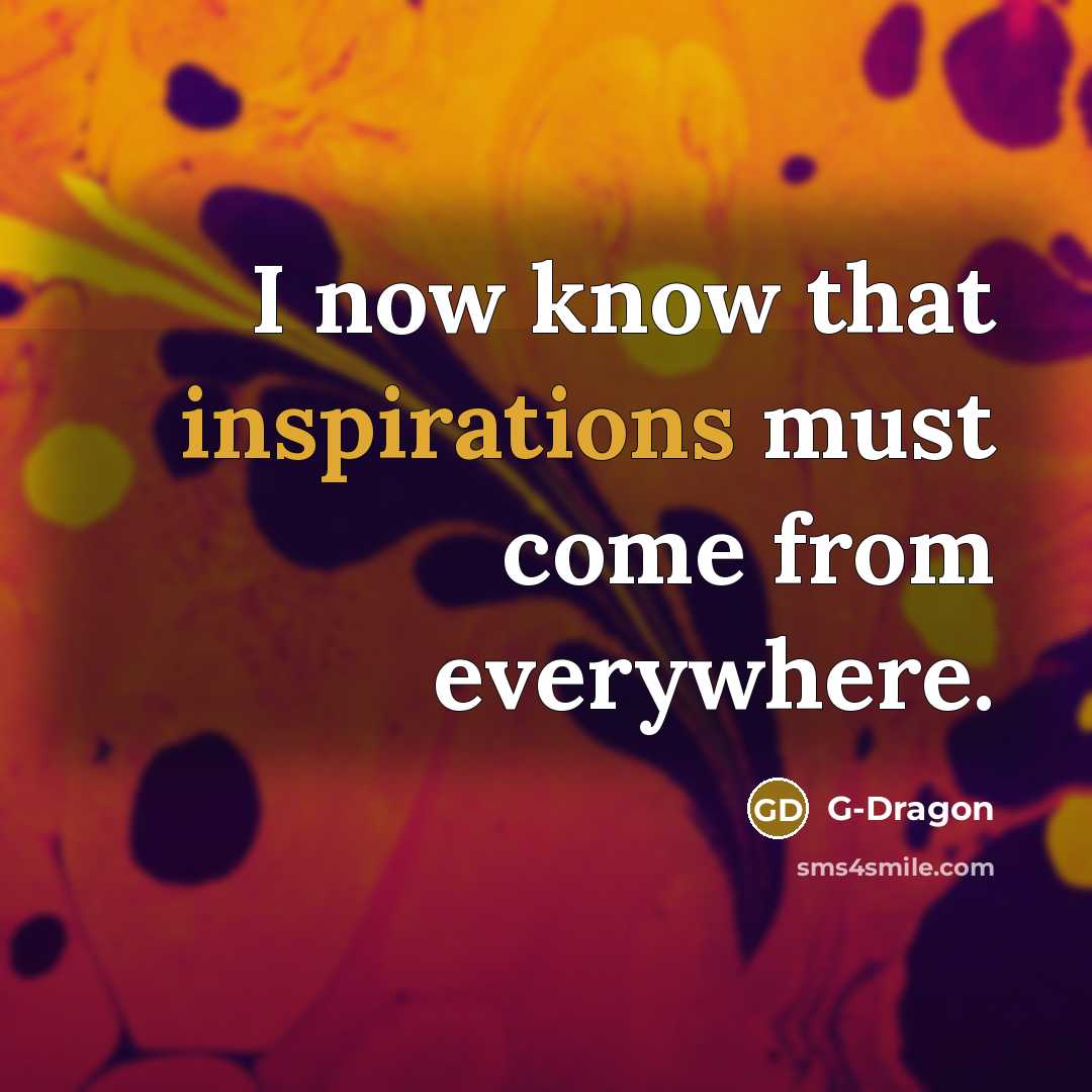 “I now know that inspirations must come from everywhere.” quote by G-Dragon