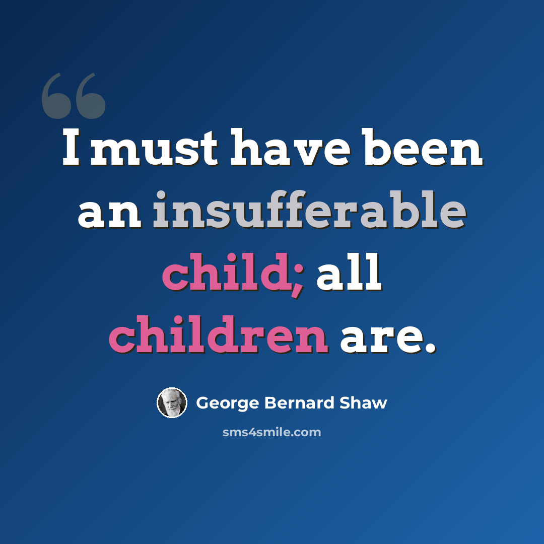 “I must have been an insufferable child; all children are.” quote by George Bernard Shaw