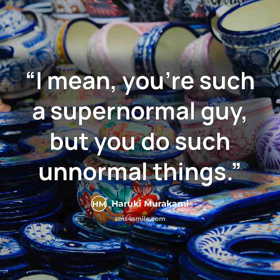 “I mean, you’re such a supernormal guy, but you do such unnormal things.” quote by Haruki Murakami
