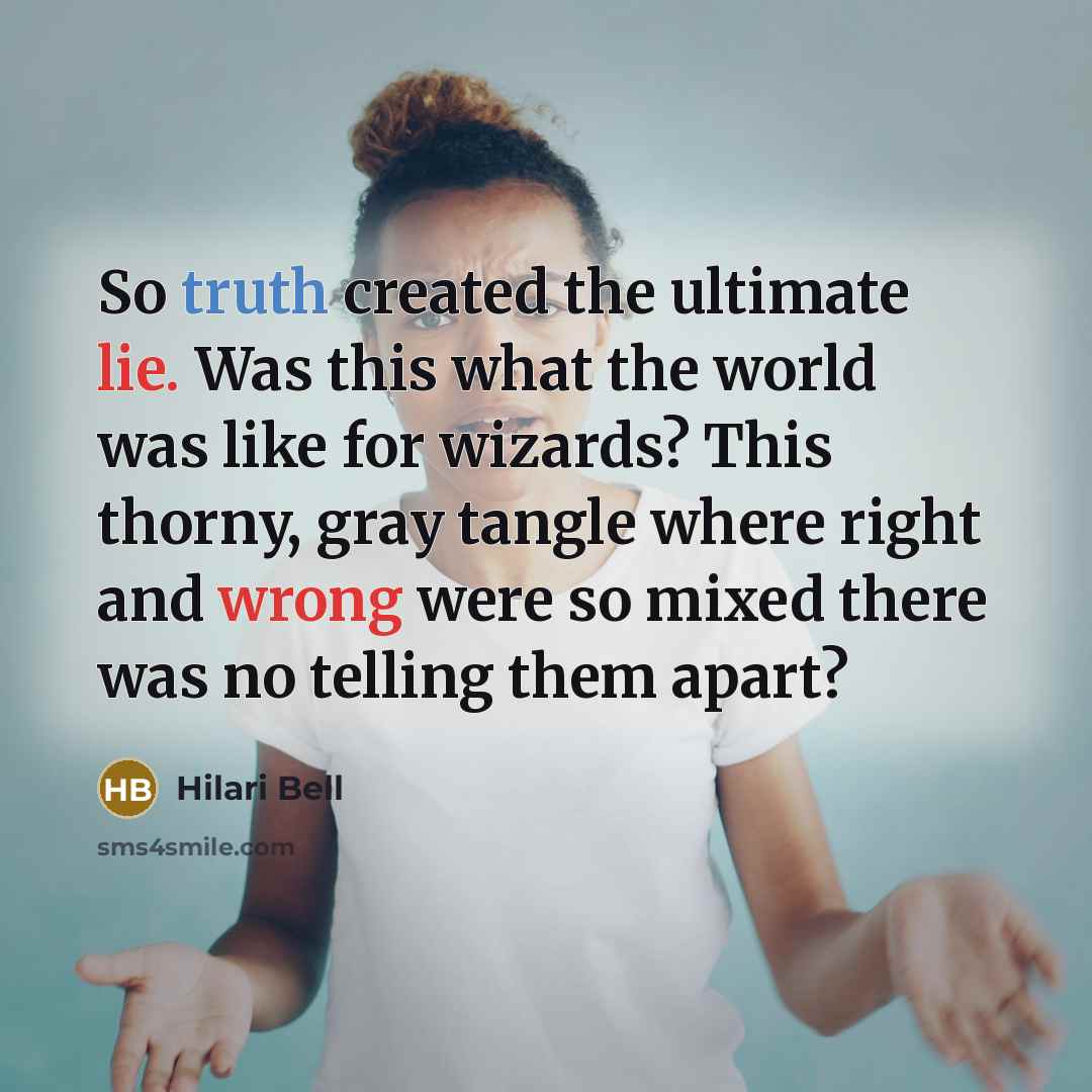 “So truth created the ultimate lie. Was this what the world was like for wizards? This thorny, gray tangle where right and wrong were so mixed there was no telling them apart?” quote by Hilari Bell