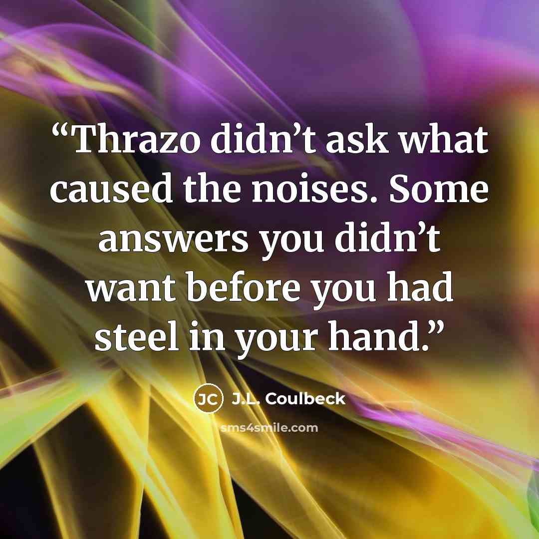 “Thrazo didn’t ask what caused the noises. Some answers you didn’t want before you had steel in your hand.” quote by J.L. Coulbeck