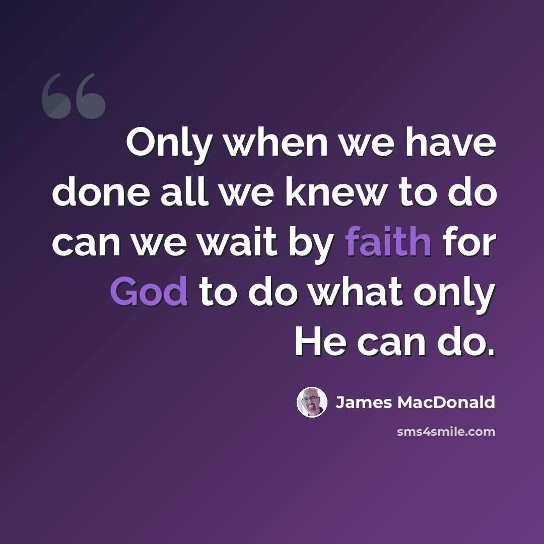 “Only when we have done all we knew to do can we wait by faith for God to do what only He can do.” quote by James MacDonald