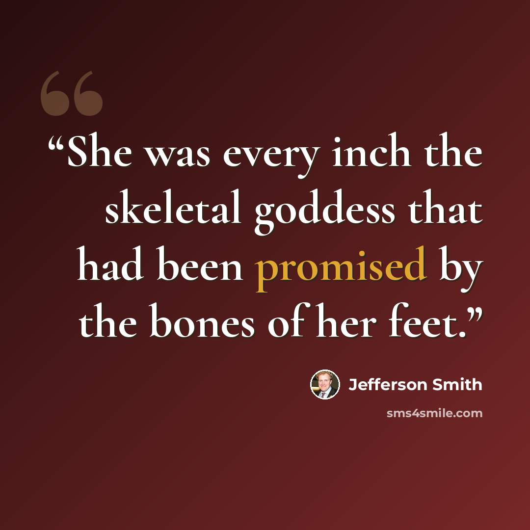 “She was every inch the skeletal goddess that had been promised by the bones of her feet.” quote by Jefferson Smith